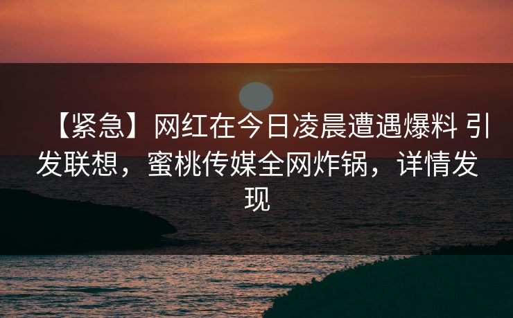【紧急】网红在今日凌晨遭遇爆料 引发联想，蜜桃传媒全网炸锅，详情发现