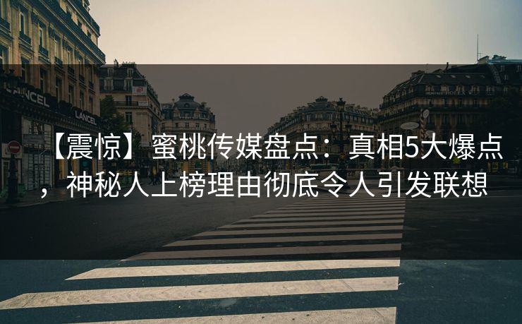 【震惊】蜜桃传媒盘点：真相5大爆点，神秘人上榜理由彻底令人引发联想