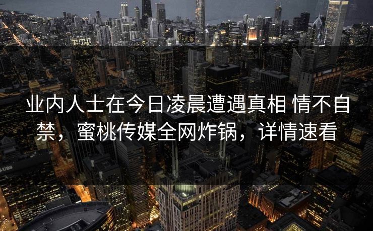 业内人士在今日凌晨遭遇真相 情不自禁，蜜桃传媒全网炸锅，详情速看