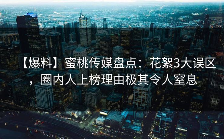 【爆料】蜜桃传媒盘点：花絮3大误区，圈内人上榜理由极其令人窒息