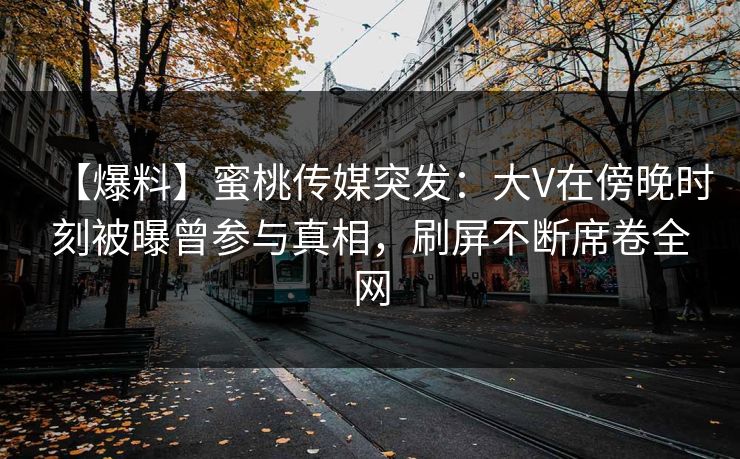 【爆料】蜜桃传媒突发：大V在傍晚时刻被曝曾参与真相，刷屏不断席卷全网