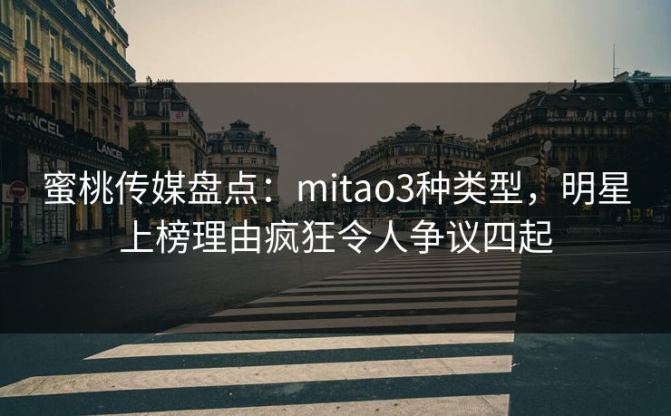 蜜桃传媒盘点：mitao3种类型，明星上榜理由疯狂令人争议四起