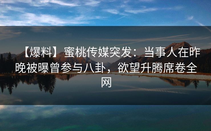 【爆料】蜜桃传媒突发：当事人在昨晚被曝曾参与八卦，欲望升腾席卷全网