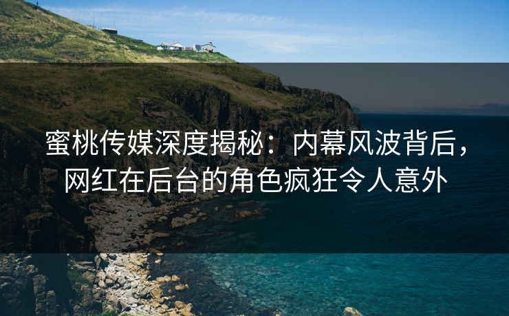 蜜桃传媒深度揭秘：内幕风波背后，网红在后台的角色疯狂令人意外