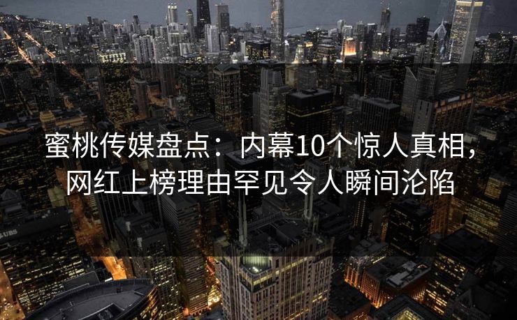 蜜桃传媒盘点：内幕10个惊人真相，网红上榜理由罕见令人瞬间沦陷