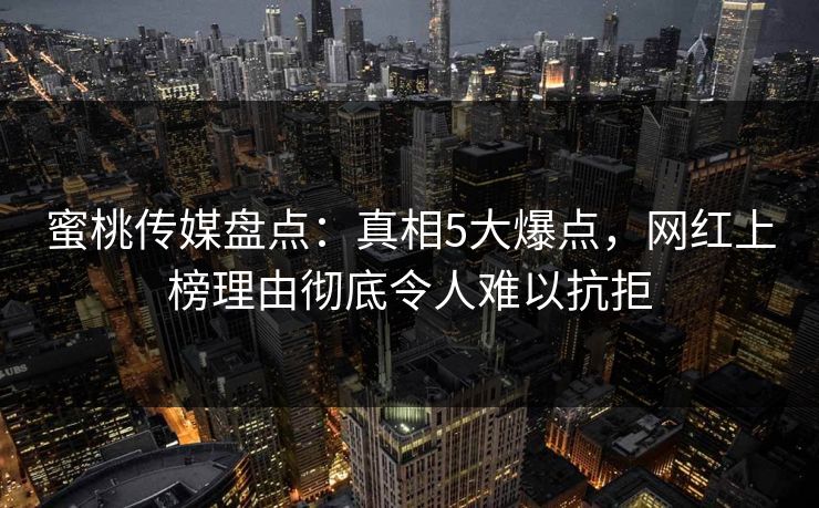 蜜桃传媒盘点：真相5大爆点，网红上榜理由彻底令人难以抗拒
