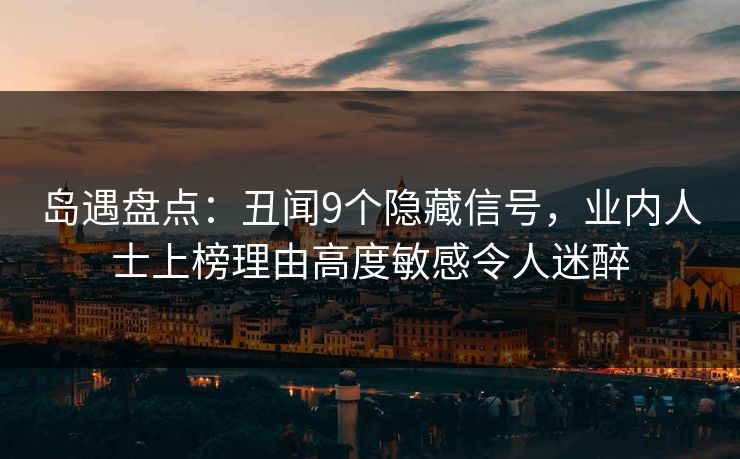 岛遇盘点：丑闻9个隐藏信号，业内人士上榜理由高度敏感令人迷醉