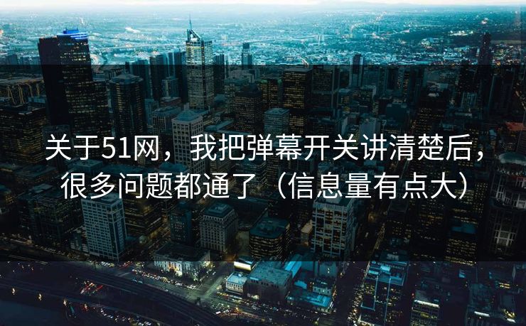 关于51网，我把弹幕开关讲清楚后，很多问题都通了（信息量有点大）