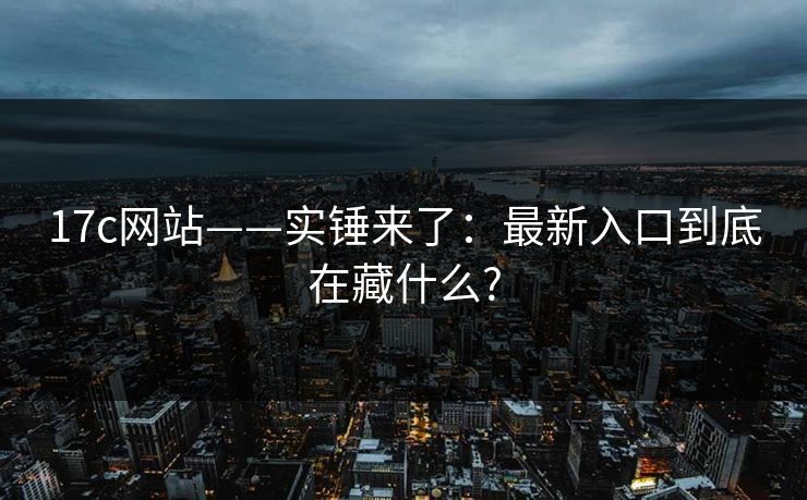 17c网站——实锤来了：最新入口到底在藏什么?