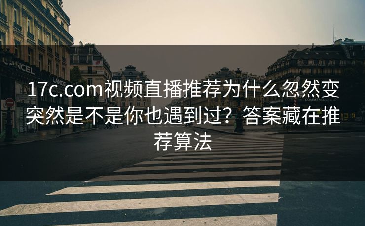 17c.com视频直播推荐为什么忽然变突然是不是你也遇到过？答案藏在推荐算法