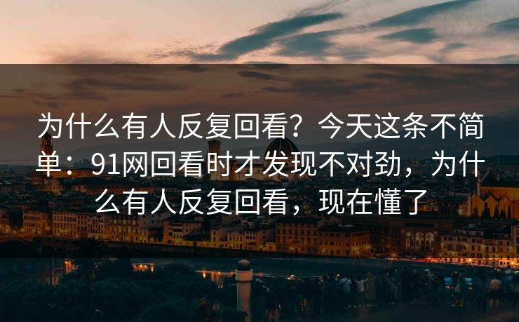 为什么有人反复回看？今天这条不简单：91网回看时才发现不对劲，为什么有人反复回看，现在懂了