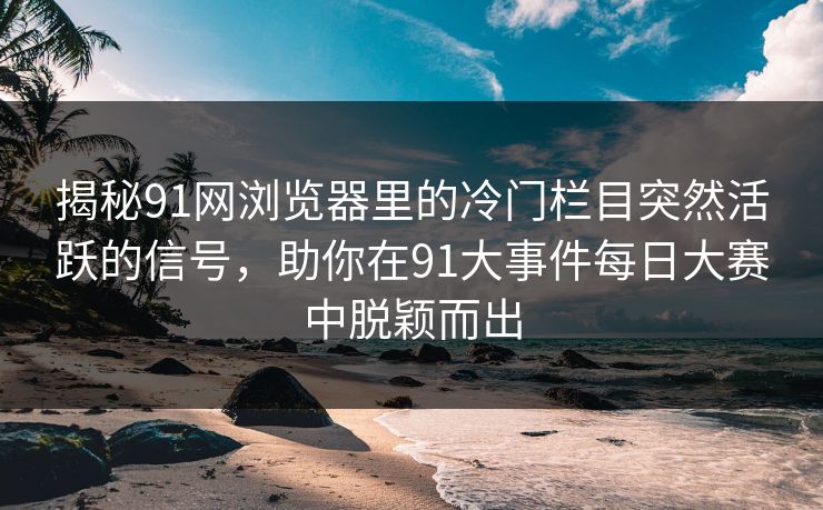 揭秘91网浏览器里的冷门栏目突然活跃的信号，助你在91大事件每日大赛中脱颖而出