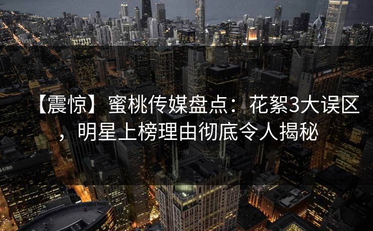 【震惊】蜜桃传媒盘点：花絮3大误区，明星上榜理由彻底令人揭秘
