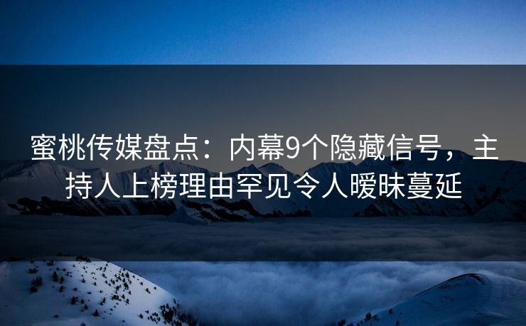 蜜桃传媒盘点：内幕9个隐藏信号，主持人上榜理由罕见令人暧昧蔓延