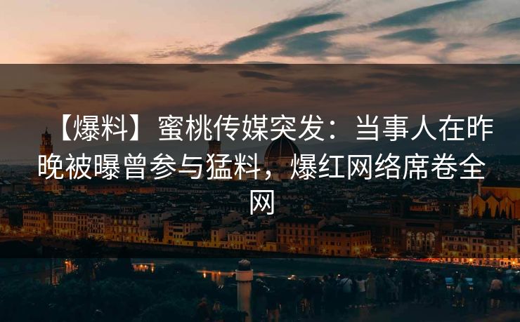 【爆料】蜜桃传媒突发：当事人在昨晚被曝曾参与猛料，爆红网络席卷全网