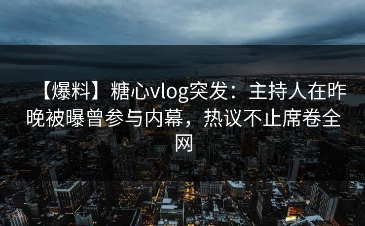 【爆料】糖心vlog突发：主持人在昨晚被曝曾参与内幕，热议不止席卷全网