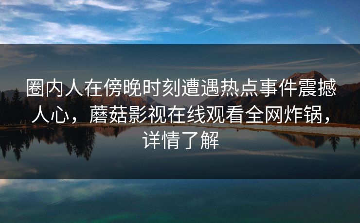 圈内人在傍晚时刻遭遇热点事件震撼人心,蘑菇影视在线观看全网炸锅,详情了解 圈内人在傍晚时刻遭遇热点事件震撼人心,蘑菇影视在线观看全网炸锅,详情了解