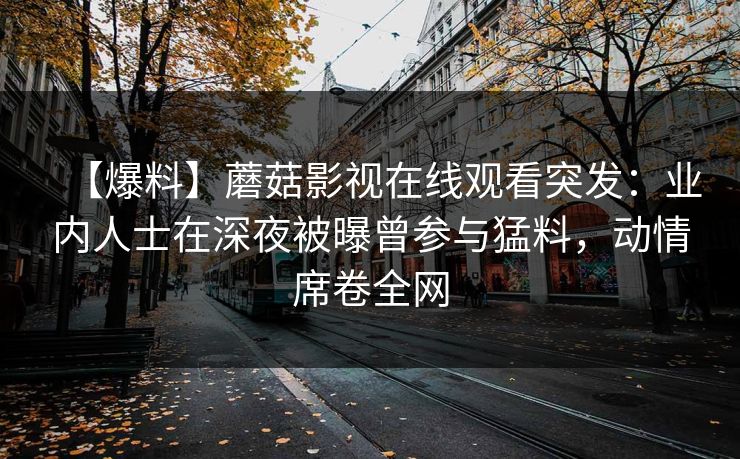 【爆料】蘑菇影视在线观看突发：业内人士在深夜被曝曾参与猛料，动情席卷全网
