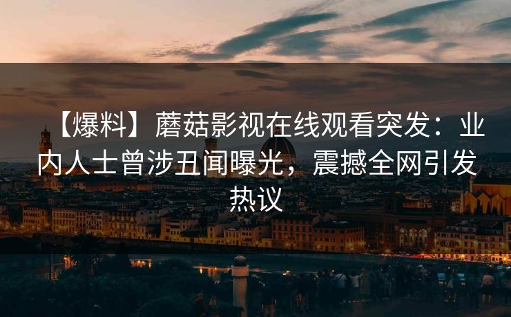 【爆料】蘑菇影视在线观看突发：业内人士曾涉丑闻曝光，震撼全网引发热议