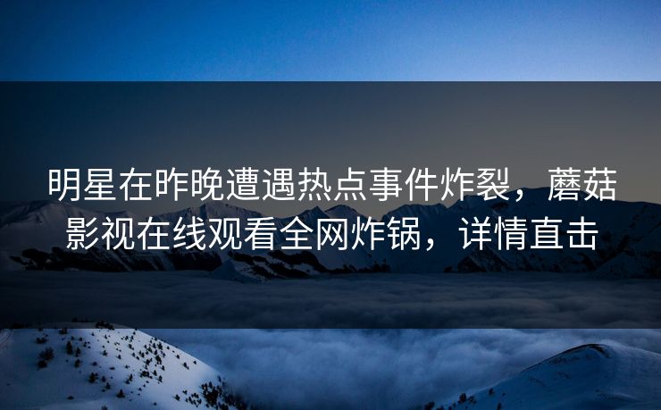 明星在昨晚遭遇热点事件炸裂，蘑菇影视在线观看全网炸锅，详情直击