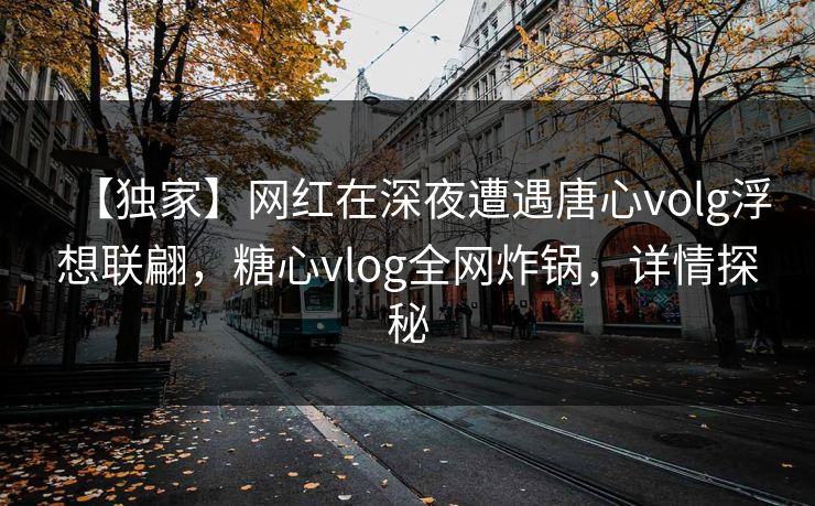 【独家】网红在深夜遭遇唐心volg浮想联翩,糖心vlog全网炸锅,详情探秘 【独家】网红在深夜遭遇唐心volg浮想联翩,糖心vlog全网炸锅,详情探秘