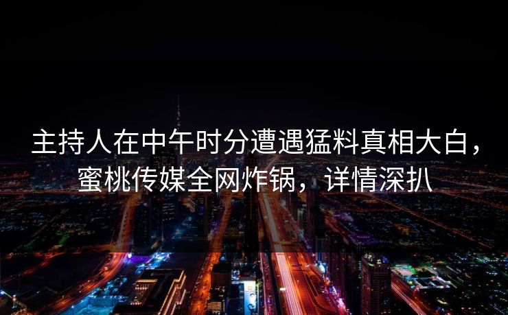 主持人在中午时分遭遇猛料真相大白，蜜桃传媒全网炸锅，详情深扒