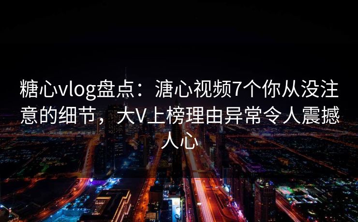 糖心vlog盘点：溏心视频7个你从没注意的细节，大V上榜理由异常令人震撼人心
