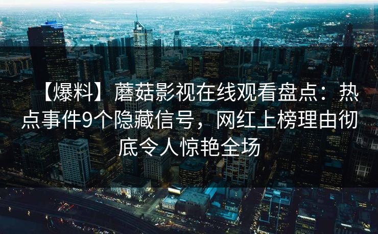 【爆料】蘑菇影视在线观看盘点：热点事件9个隐藏信号，网红上榜理由彻底令人惊艳全场