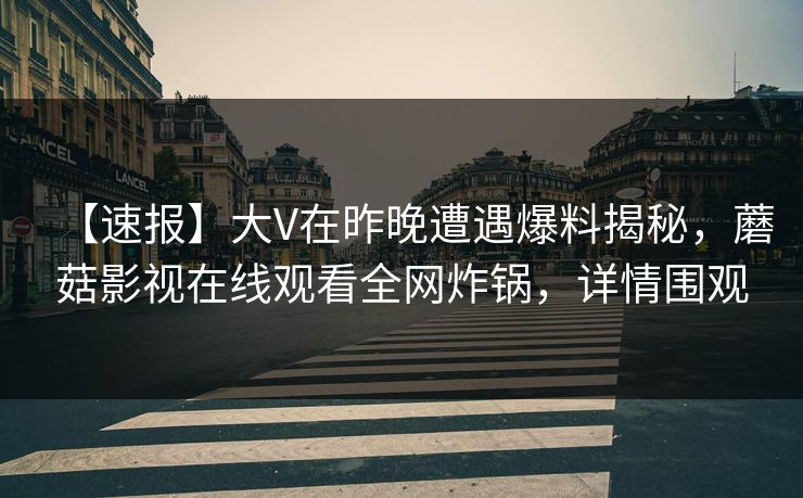 【速报】大V在昨晚遭遇爆料揭秘，蘑菇影视在线观看全网炸锅，详情围观