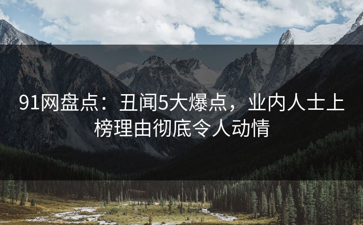 91网盘点：丑闻5大爆点，业内人士上榜理由彻底令人动情