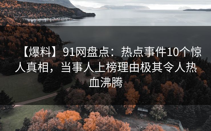 【爆料】91网盘点：热点事件10个惊人真相，当事人上榜理由极其令人热血沸腾