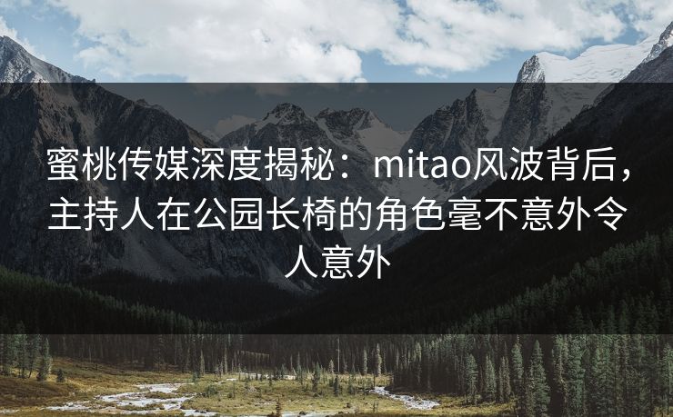 蜜桃传媒深度揭秘：mitao风波背后，主持人在公园长椅的角色毫不意外令人意外