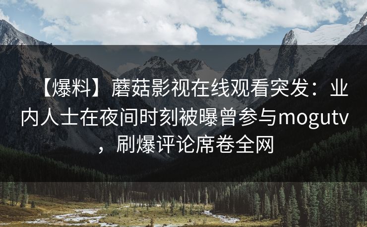 【爆料】蘑菇影视在线观看突发：业内人士在夜间时刻被曝曾参与mogutv，刷爆评论席卷全网