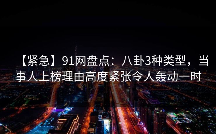 【紧急】91网盘点：八卦3种类型，当事人上榜理由高度紧张令人轰动一时