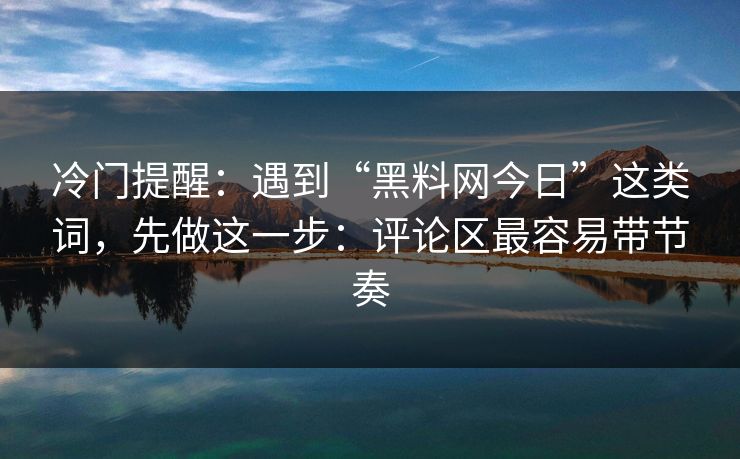 冷门提醒：遇到“黑料网今日”这类词，先做这一步：评论区最容易带节奏