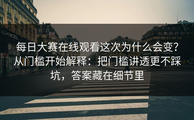 每日大赛在线观看这次为什么会变？从门槛开始解释：把门槛讲透更不踩坑，答案藏在细节里