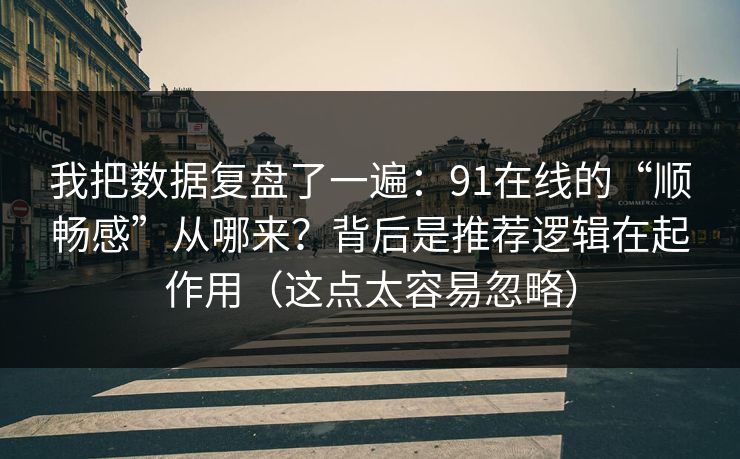 我把数据复盘了一遍：91在线的“顺畅感”从哪来？背后是推荐逻辑在起作用（这点太容易忽略）