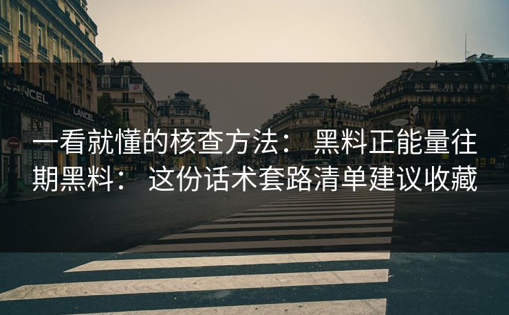 一看就懂的核查方法： 黑料正能量往期黑料： 这份话术套路清单建议收藏